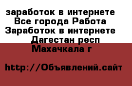  заработок в интернете - Все города Работа » Заработок в интернете   . Дагестан респ.,Махачкала г.